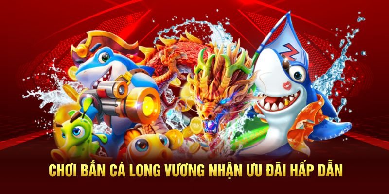Chơi bắn cá Long Vương nhận ưu đãi hấp dẫn