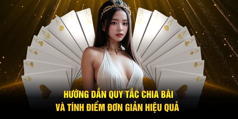 Hướng dẫn quy tắc chia bài và tính điểm đơn giản hiệu quả